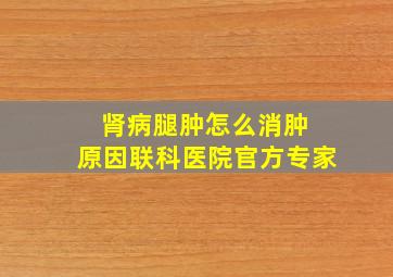 肾病腿肿怎么消肿 原因联科医院官方专家